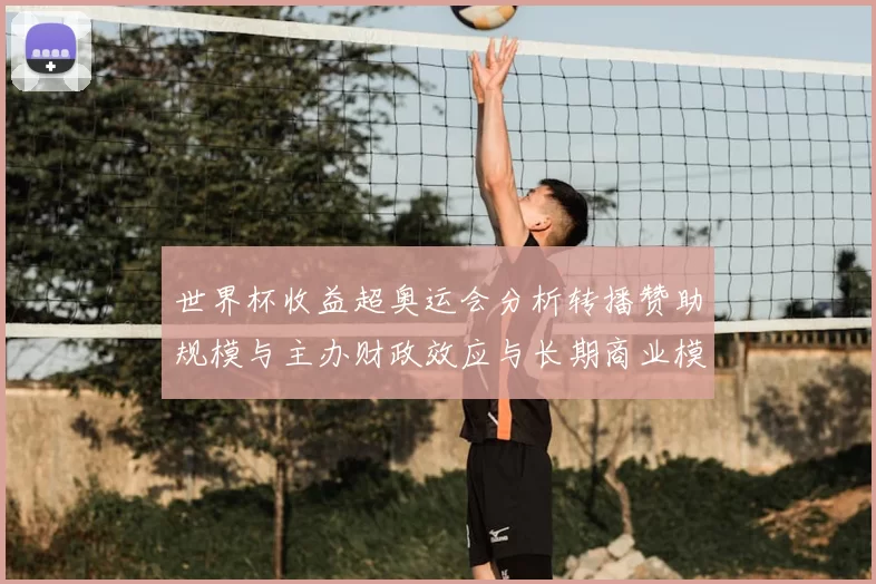世界杯收益超奥运会分析转播赞助规模与主办财政效应与长期商业模式看点