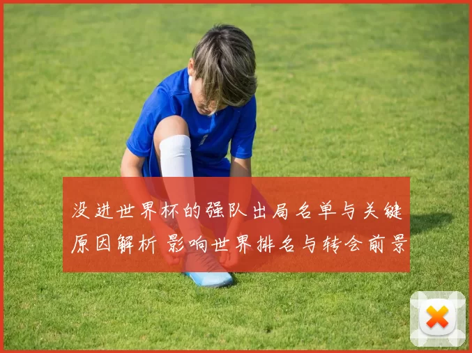没进世界杯的强队出局名单与关键原因解析 影响世界排名与转会前景