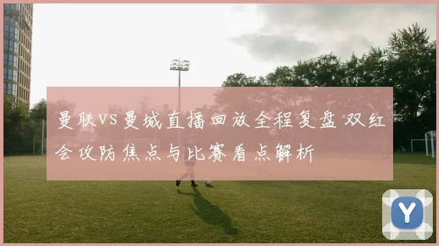 曼联vs曼城直播回放全程复盘 双红会攻防焦点与比赛看点解析