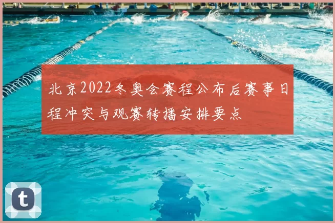 北京2022冬奥会赛程公布后赛事日程冲突与观赛转播安排要点