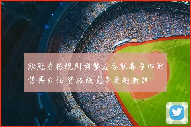 欧冠资格规则调整后各联赛争四形势再分化 资格线竞争更趋激烈