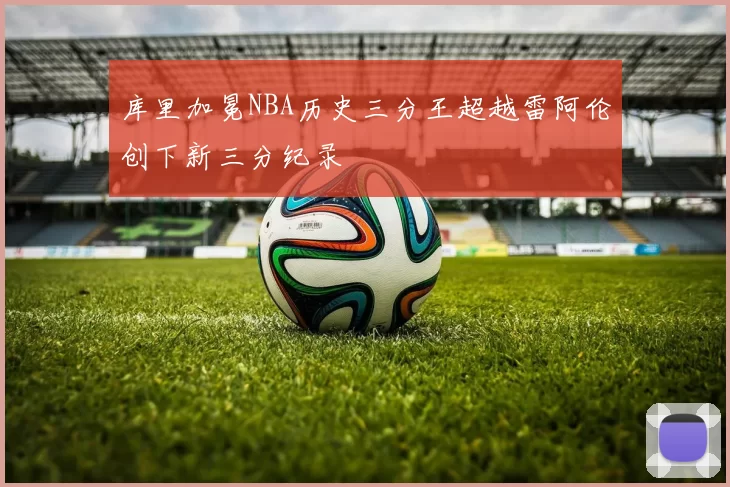 库里加冕NBA历史三分王超越雷阿伦创下新三分纪录