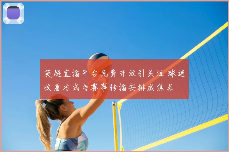 英超直播平台免费开放引关注 球迷收看方式与赛事转播安排成焦点