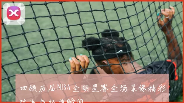 回顾历届NBA全明星赛全场录像精彩对决与经典瞬间