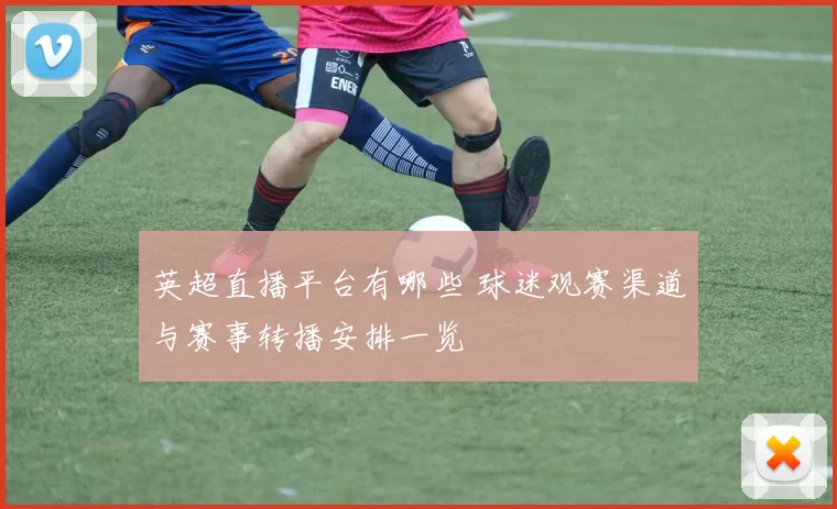 英超直播平台有哪些 球迷观赛渠道与赛事转播安排一览