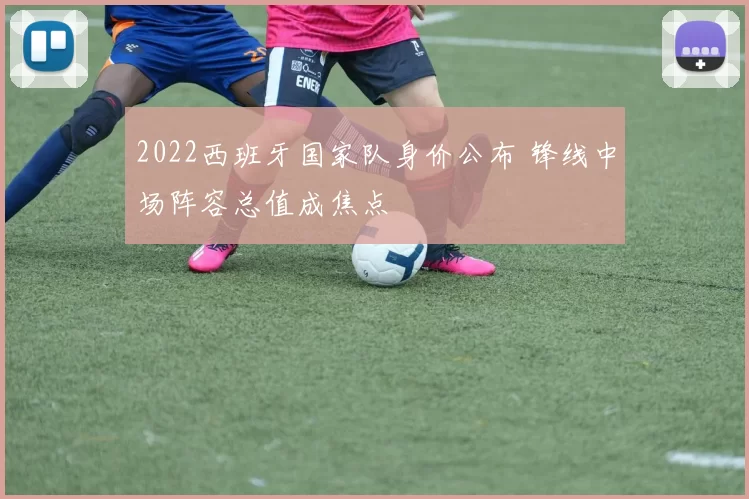 2022西班牙国家队身价公布 锋线中场阵容总值成焦点