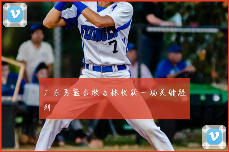 广东男篮击败吉林收获一场关键胜利