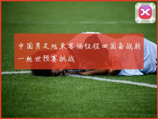 中国男足结束客场征程回国备战新一轮世预赛挑战
