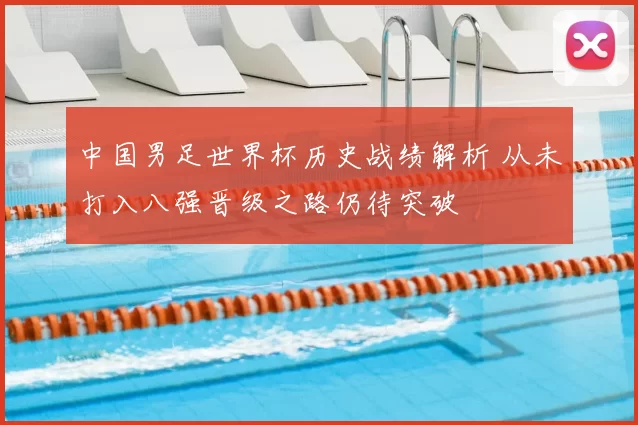 中国男足世界杯历史战绩解析 从未打入八强晋级之路仍待突破