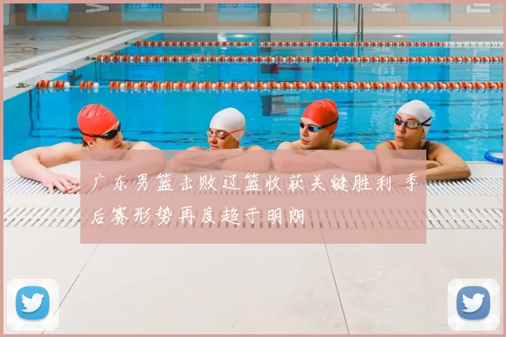 广东男篮击败辽篮收获关键胜利 季后赛形势再度趋于明朗