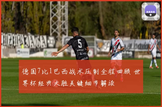 德国7比1巴西战术压制全程回顾 世界杯经典大胜关键细节解读