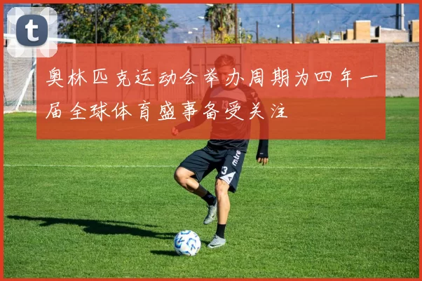 奥林匹克运动会举办周期为四年一届全球体育盛事备受关注