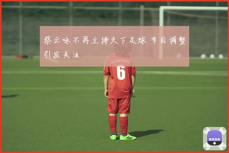 蔡云咏不再主持天下足球 节目调整引发关注