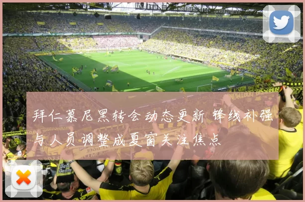 拜仁慕尼黑转会动态更新 锋线补强与人员调整成夏窗关注焦点