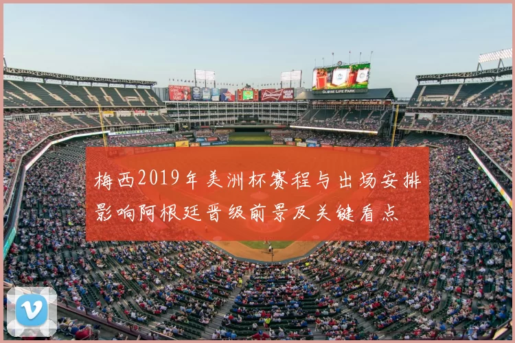 梅西2019年美洲杯赛程与出场安排影响阿根廷晋级前景及关键看点